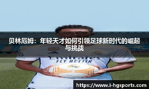 贝林厄姆：年轻天才如何引领足球新时代的崛起与挑战